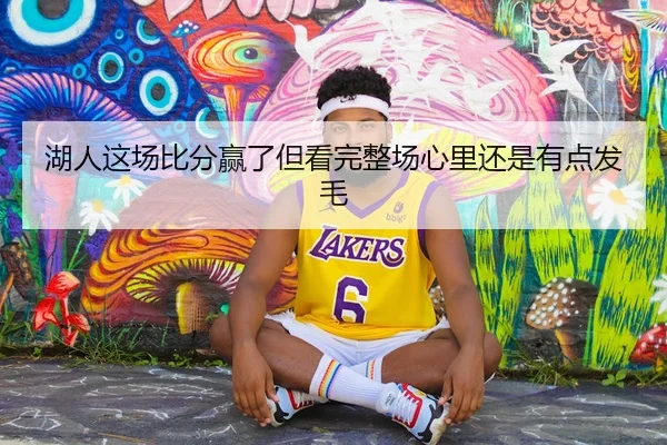 湖人这场比分赢了但看完整场心里还是有点发毛