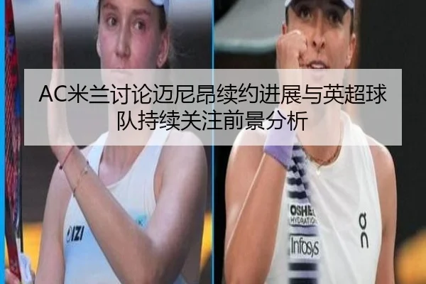 AC米兰讨论迈尼昂续约进展与英超球队持续关注前景分析