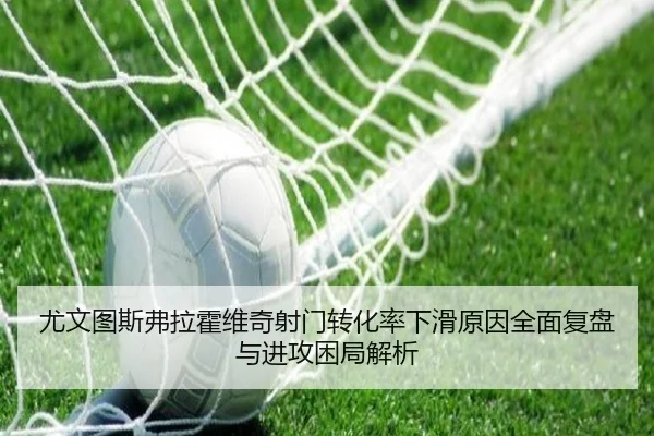 尤文图斯弗拉霍维奇射门转化率下滑原因全面复盘与进攻困局解析
