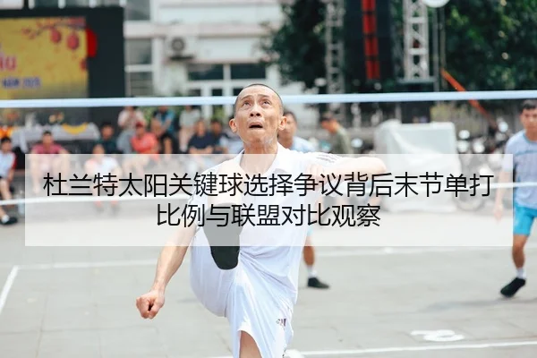 杜兰特太阳关键球选择争议背后末节单打比例与联盟对比观察