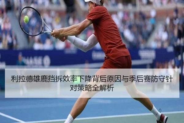 利拉德雄鹿挡拆效率下降背后原因与季后赛防守针对策略全解析