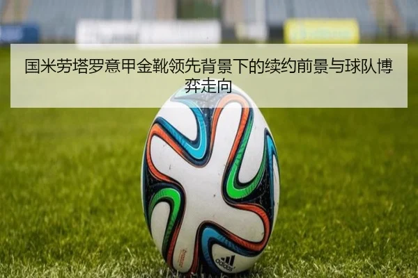 国米劳塔罗意甲金靴领先背景下的续约前景与球队博弈走向