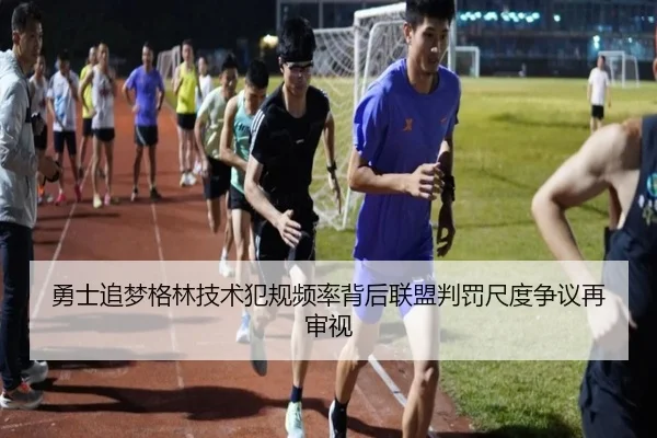 勇士追梦格林技术犯规频率背后联盟判罚尺度争议再审视