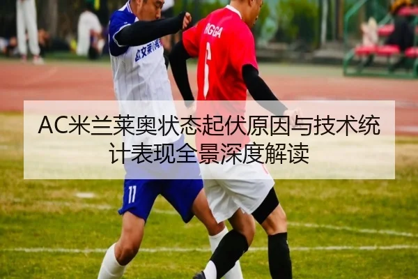 AC米兰莱奥状态起伏原因与技术统计表现全景深度解读