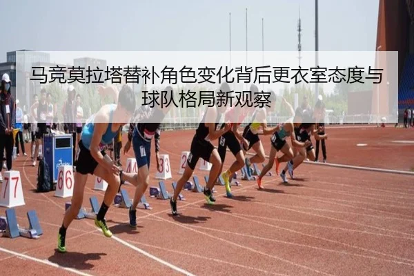 马竞莫拉塔替补角色变化背后更衣室态度与球队格局新观察