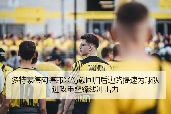 多特蒙德阿德耶米伤愈回归后边路提速为球队进攻重塑锋线冲击力