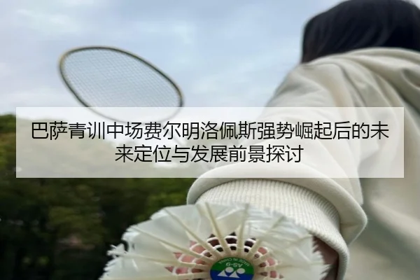 巴萨青训中场费尔明洛佩斯强势崛起后的未来定位与发展前景探讨