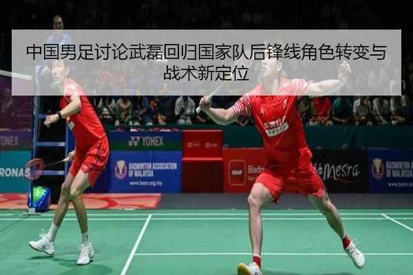 中国男足讨论武磊回归国家队后锋线角色转变与战术新定位