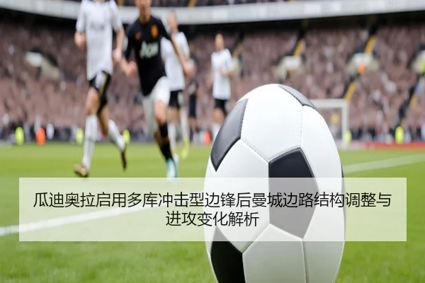 瓜迪奥拉启用多库冲击型边锋后曼城边路结构调整与进攻变化解析