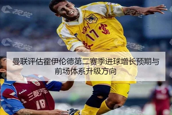 曼联评估霍伊伦德第二赛季进球增长预期与前场体系升级方向