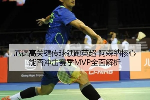 厄德高关键传球领跑英超 阿森纳核心能否冲击赛季MVP全面解析