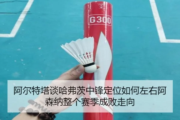 阿尔特塔谈哈弗茨中锋定位如何左右阿森纳整个赛季成败走向