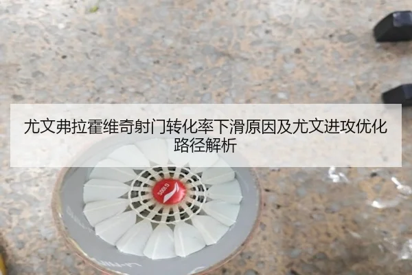 尤文弗拉霍维奇射门转化率下滑原因及尤文进攻优化路径解析