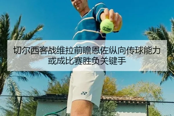 切尔西客战维拉前瞻恩佐纵向传球能力或成比赛胜负关键手