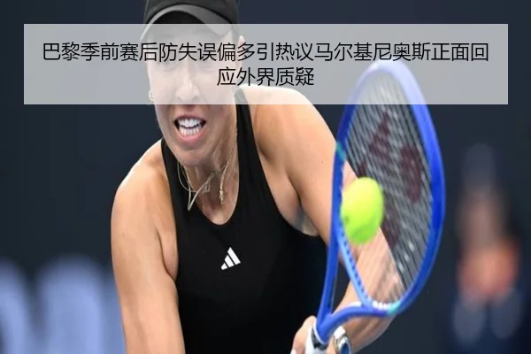 巴黎季前赛后防失误偏多引热议马尔基尼奥斯正面回应外界质疑